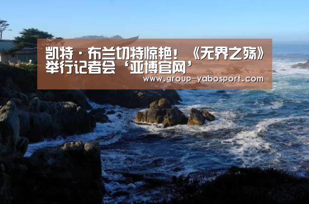 凯特·布兰切特惊艳!《无界之殇》举行记者会‘亚博官网’(图2) 亚博体育