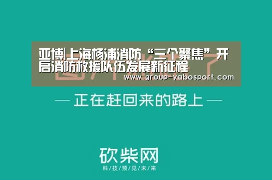 亚博|上海杨浦消防“三个聚焦”开启消防救援队伍发展新征程(图1) 亚博|上海杨浦消防“三个聚焦”开启消防救援队伍发展新征程(图1)