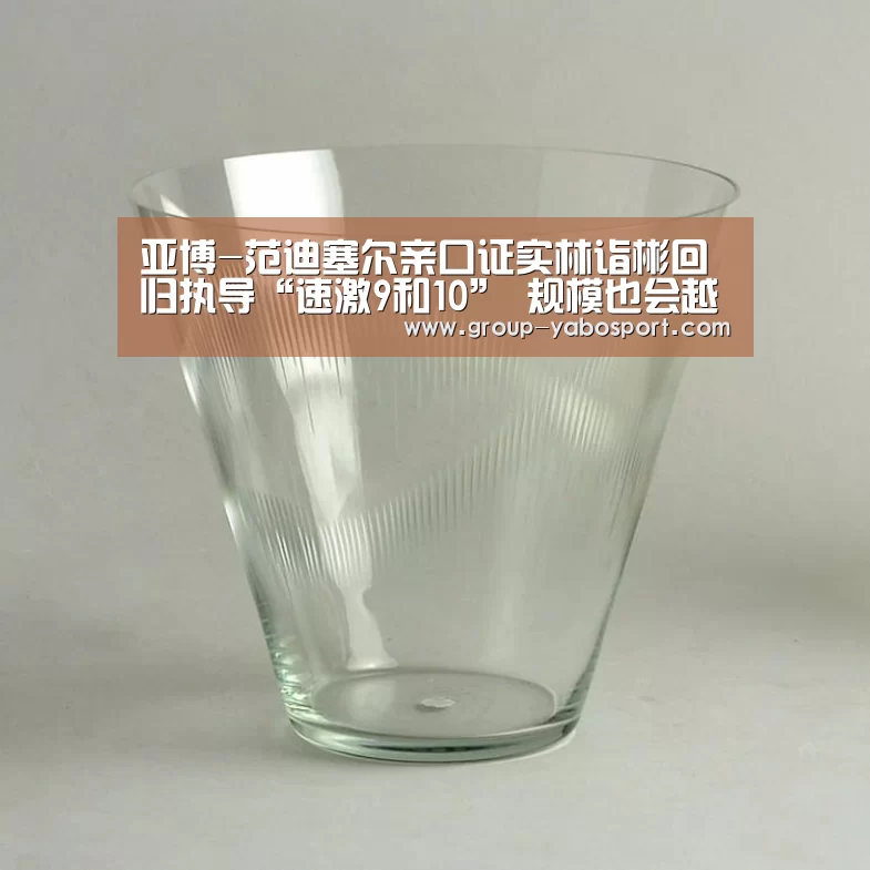 亚博-范迪塞尔亲口证实林诣彬回归执导“速激9和10” 规模也会越来越大(图1) 亚博