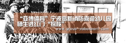 “亚博体育”宁波高新消防喜迎幼儿园师生进红门“探秘”(图1) 亚博官网