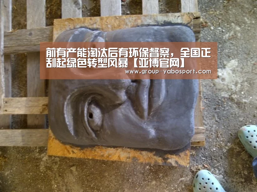 前有产能淘汰后有环保督察,全国正刮起绿色转型风暴【亚博官网】(图1) 前有产能淘汰后有环保督察,全国正刮起绿色转型风暴【亚博官网】(图1)
